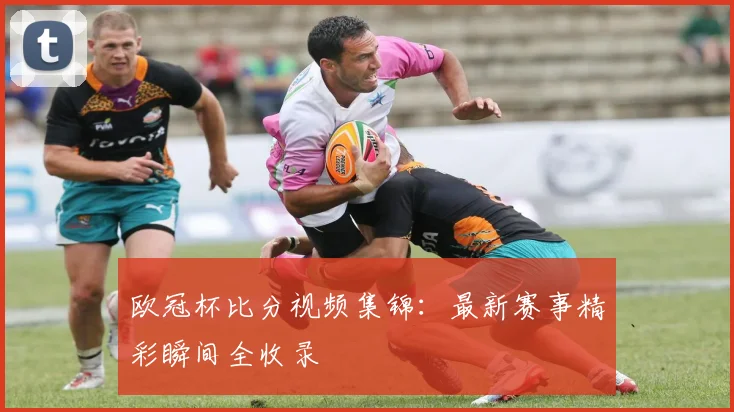 欧冠杯比分视频集锦：最新赛事精彩瞬间全收录