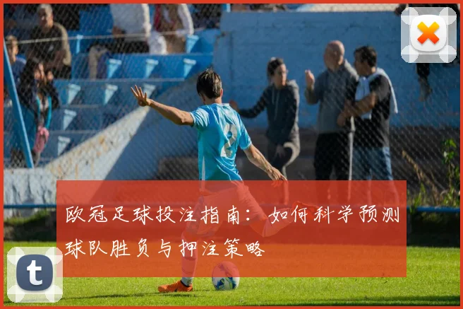 欧冠足球投注指南：如何科学预测球队胜负与押注策略