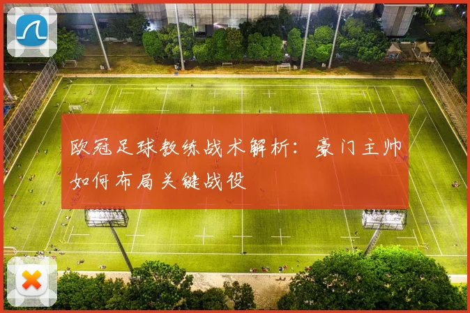 欧冠足球教练战术解析：豪门主帅如何布局关键战役