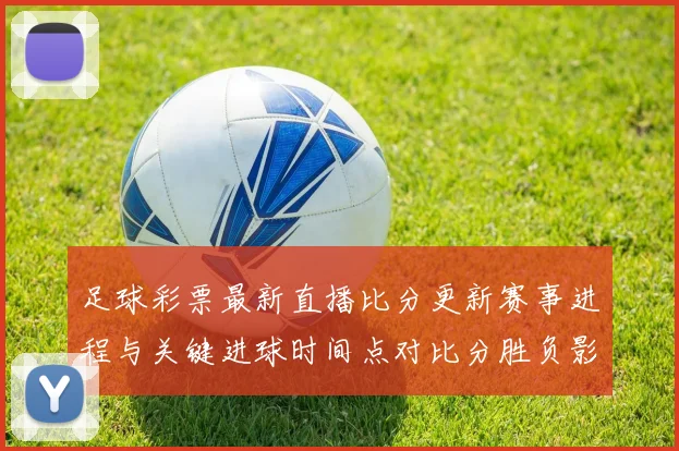 足球彩票最新直播比分更新赛事进程与关键进球时间点对比分胜负影响