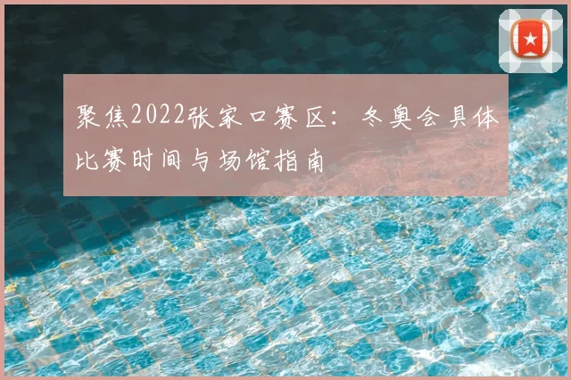 聚焦2022张家口赛区：冬奥会具体比赛时间与场馆指南
