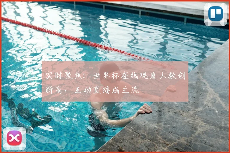 实时聚焦：世界杯在线观看人数创新高，互动直播成主流