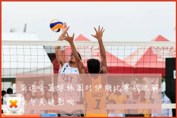 亚运会篮球韩国对伊朗比赛战况解读与关键影响