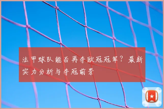 法甲球队能否再夺欧冠冠军？最新实力分析与夺冠前景