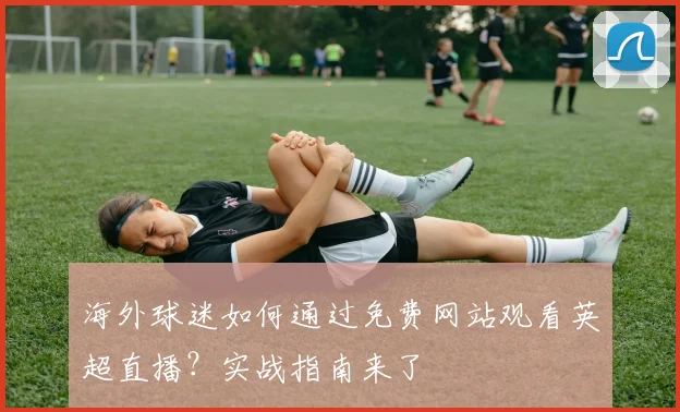 海外球迷如何通过免费网站观看英超直播？实战指南来了