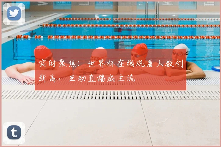 实时聚焦：世界杯在线观看人数创新高，互动直播成主流