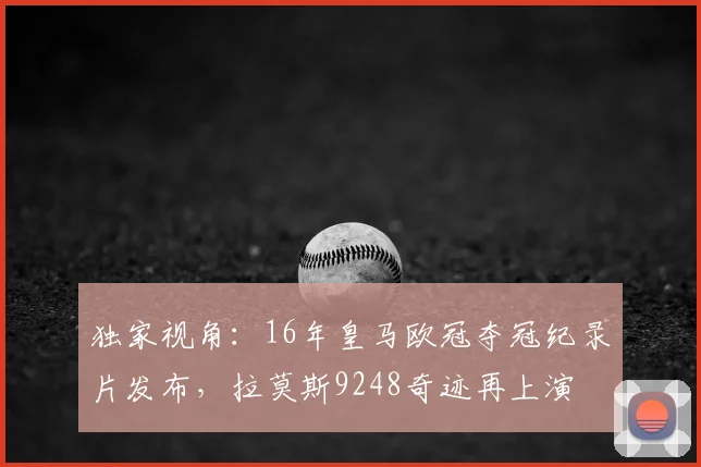 独家视角：16年皇马欧冠夺冠纪录片发布，拉莫斯9248奇迹再上演