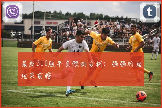 最新310胜平负预测分析：强强对话结果前瞻