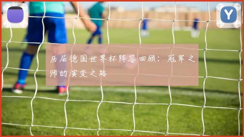 历届德国世界杯阵容回顾：冠军之师的演变之路