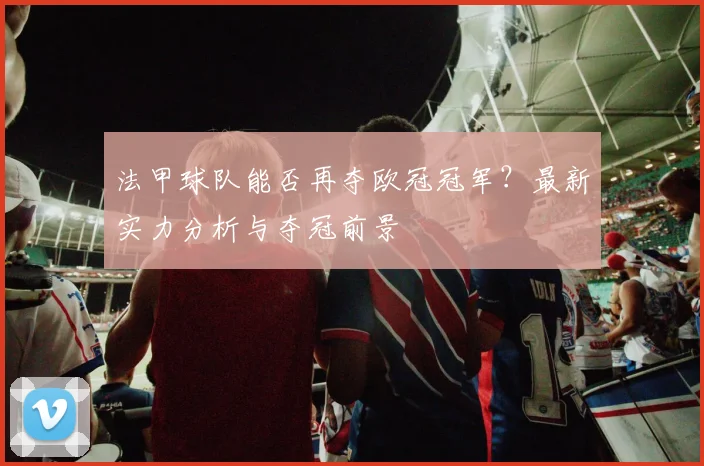 法甲球队能否再夺欧冠冠军？最新实力分析与夺冠前景