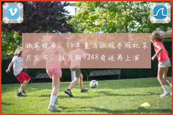独家视角：16年皇马欧冠夺冠纪录片发布，拉莫斯9248奇迹再上演