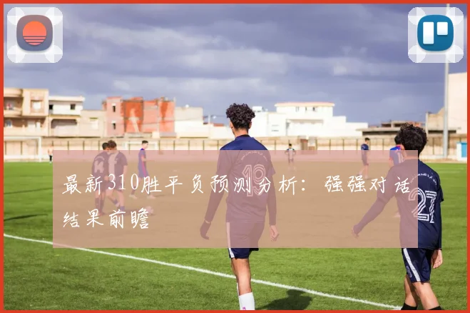 最新310胜平负预测分析：强强对话结果前瞻